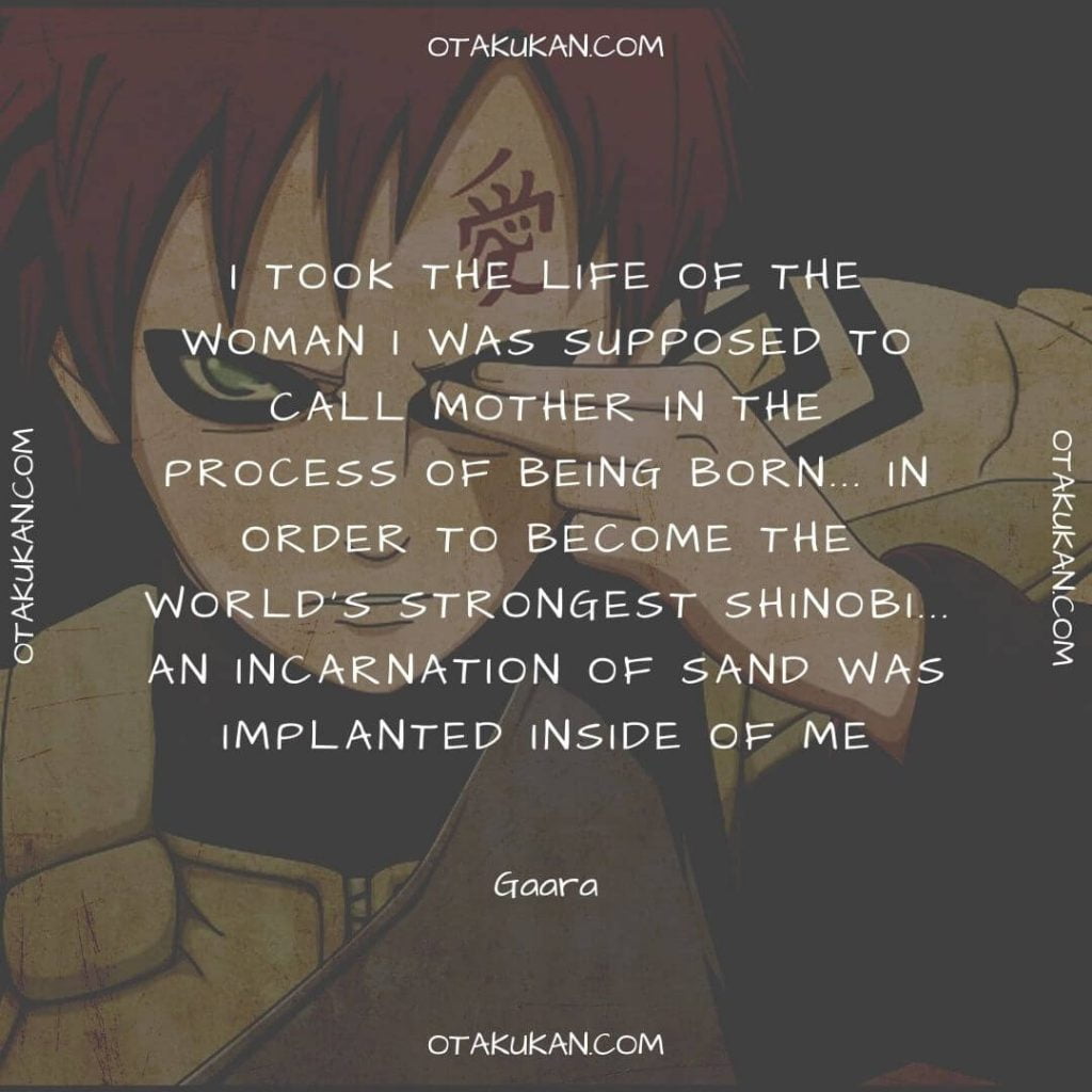 I took the life of the woman I was supposed to call mother in the process of being born... in order to become the world's strongest shinobi... an incarnation of sand was implanted inside of me.