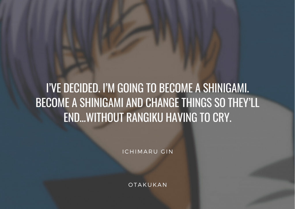 I’ve decided. I’m going to become a Shinigami. Become a Shinigami and change things so they’ll end…without Rangiku having to cry