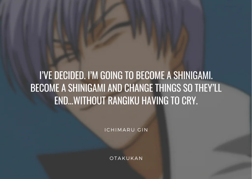 I’ve decided. I’m going to become a Shinigami. Become a Shinigami and change things so they’ll end…without Rangiku having to cry